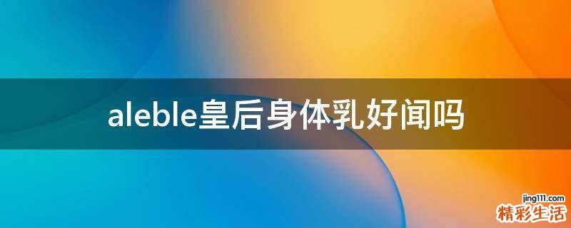 aleble皇后身体乳好闻吗