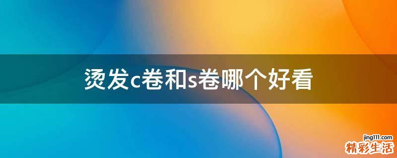 烫发c卷和s卷哪个好看