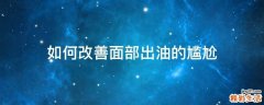如何改善面部出油的尴尬