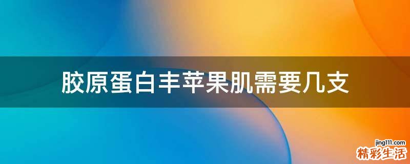 胶原蛋白丰苹果肌需要几支