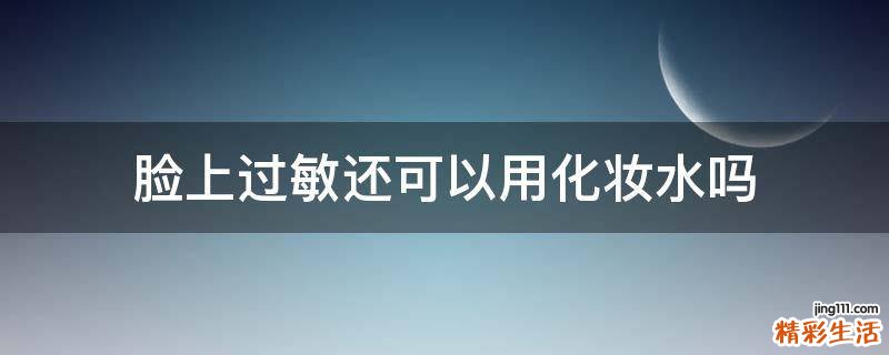 脸上过敏还可以用化妆水吗