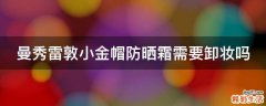 曼秀雷敦小金帽防晒霜需要卸妆吗