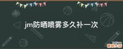 jm防晒喷雾多久补一次