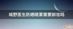 城野医生防晒喷雾需要卸妆吗