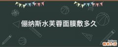俪纳斯水芙蓉面膜敷多久