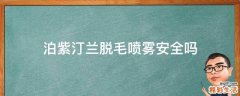 泊紫汀兰脱毛喷雾安全吗