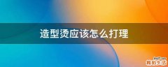 造型烫应该怎么打理