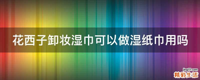 花西子卸妆湿巾可以做湿纸巾用吗