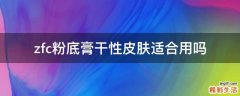 zfc粉底膏干性皮肤适合用吗