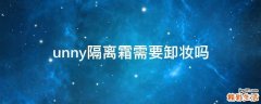unny隔离霜需要卸妆吗