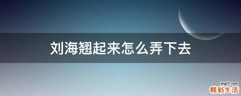 刘海翘起来怎么弄下去
