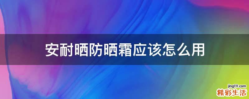 安耐晒防晒霜应该怎么用