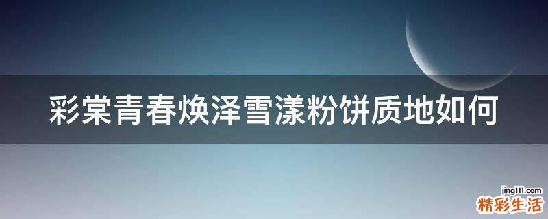 彩棠青春焕泽雪漾粉饼质地如何