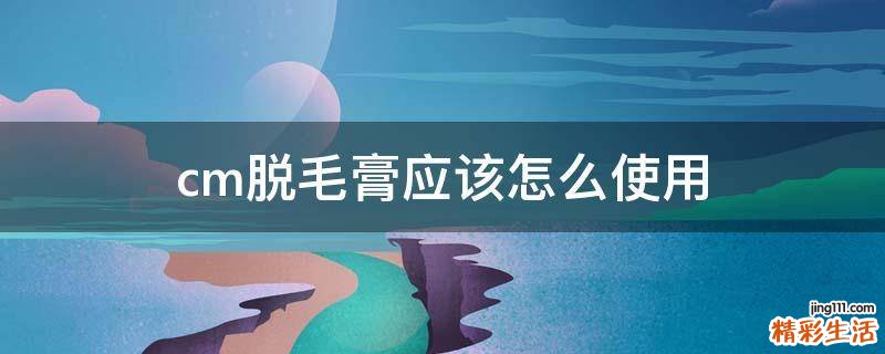 cm脱毛膏应该怎么使用