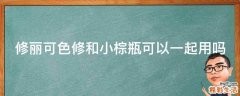 修丽可色修和小棕瓶可以一起用吗