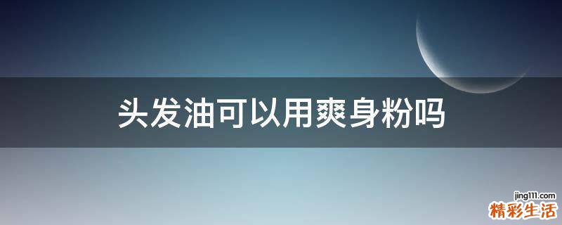 头发油可以用爽身粉吗