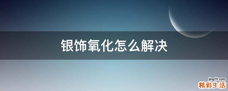 银饰氧化怎么解决