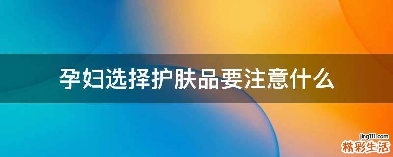 孕妇选择护肤品要注意什么