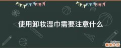 使用卸妆湿巾需要注意什么