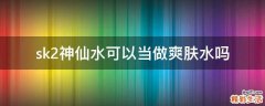 sk2神仙水可以当做爽肤水吗