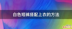 白色短裤搭配上衣的方法