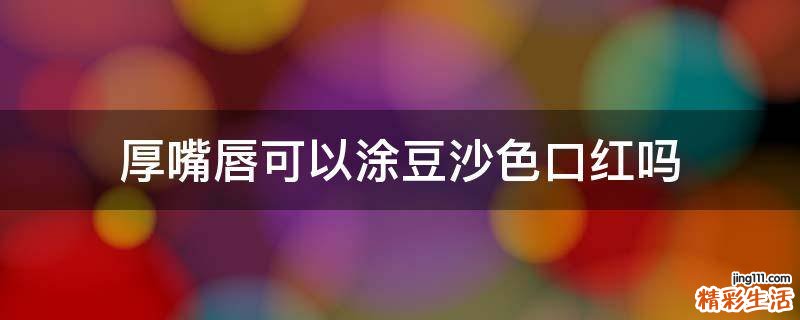 厚嘴唇可以涂豆沙色口红吗