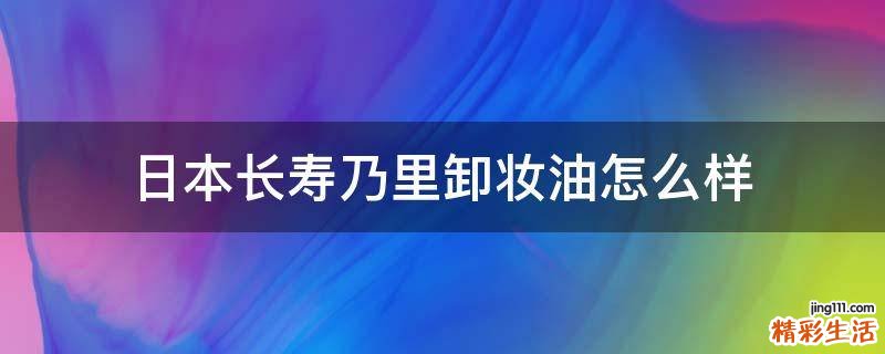 日本长寿乃里卸妆油怎么样