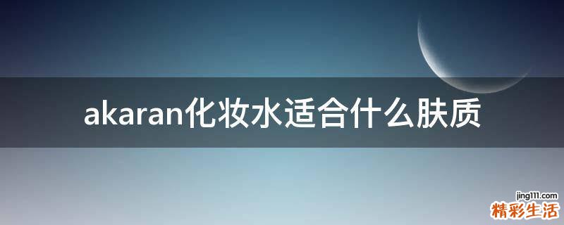 akaran化妆水适合什么肤质