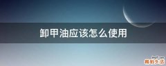 卸甲油应该怎么使用