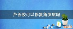 芦荟胶可以修复角质层吗