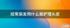 经常染发用什么能护理头皮