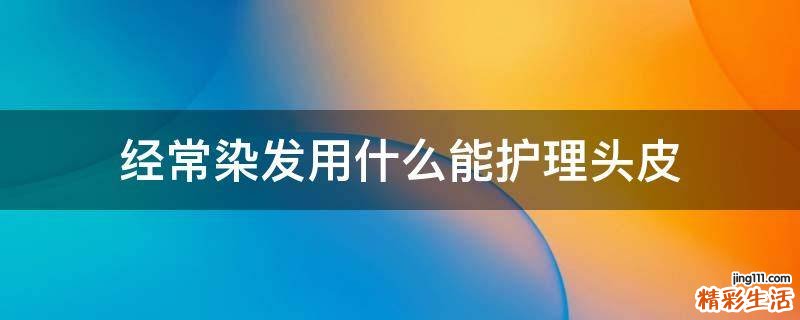 经常染发用什么能护理头皮