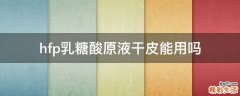 hfp乳糖酸原液干皮能用吗