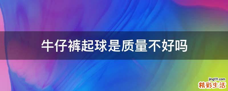 牛仔裤起球是质量不好吗