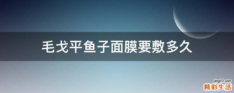 毛戈平鱼子面膜要敷多久