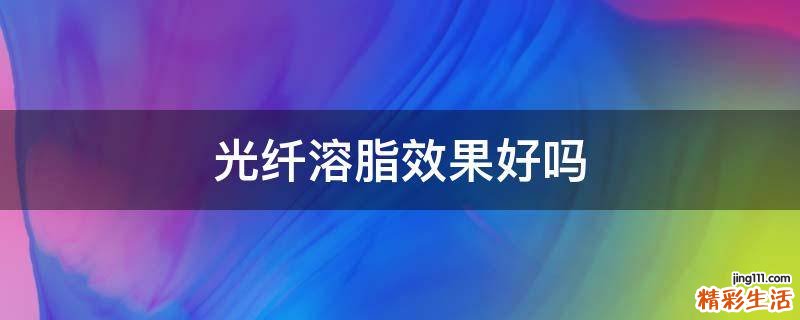 光纤溶脂效果好吗