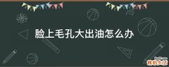 脸上毛孔大出油怎么办