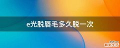 e光脱唇毛多久脱一次