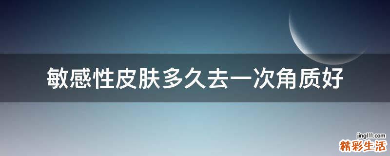 敏感性皮肤多久去一次角质好