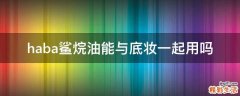 haba鲨烷油能与底妆一起用吗