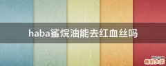 haba鲨烷油能去红血丝吗