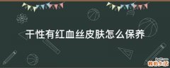 干性有红血丝皮肤怎么保养