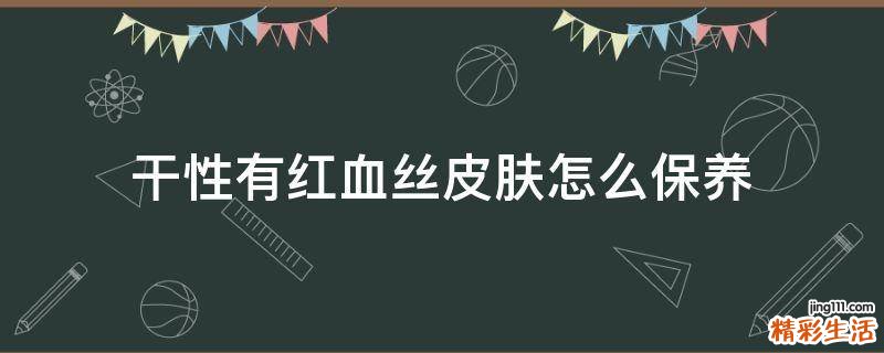 干性有红血丝皮肤怎么保养
