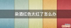 染酒红色太红了怎么办