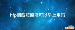 hfp烟酰胺原液可以早上用吗