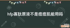 hfp寡肽原液不是痘痘肌能用吗