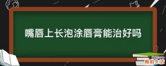 嘴唇上长泡涂唇膏能治好吗