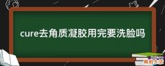 cure去角质凝胶用完要洗脸吗