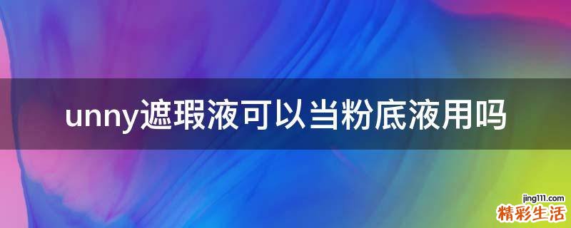 unny遮瑕液可以当粉底液用吗