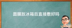 面膜放冰箱后直接敷好吗
